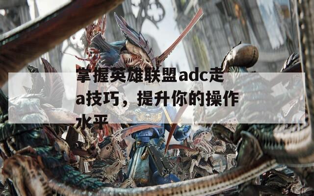 掌握英雄联盟adc走a技巧，提升你的操作水平  第1张