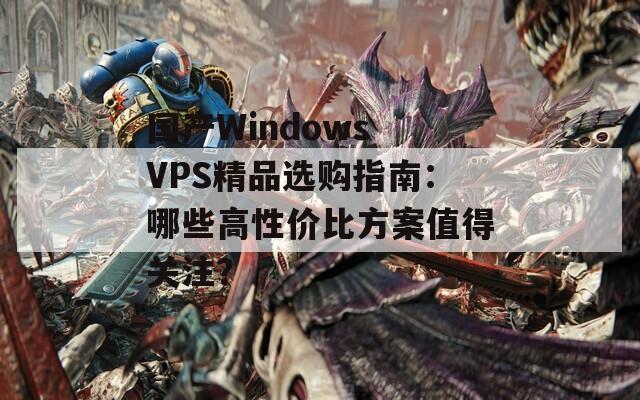 国产Windows VPS精品选购指南：哪些高性价比方案值得关注？  第1张