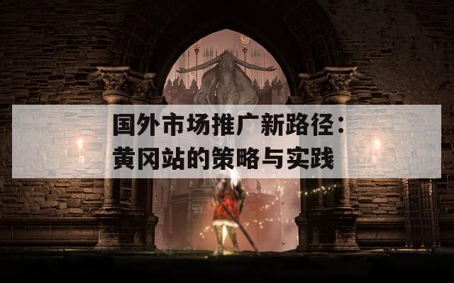 国外市场推广新路径：黄冈站的策略与实践  第1张