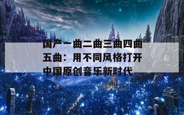 国产一曲二曲三曲四曲五曲：用不同风格打开中国原创音乐新时代  第1张