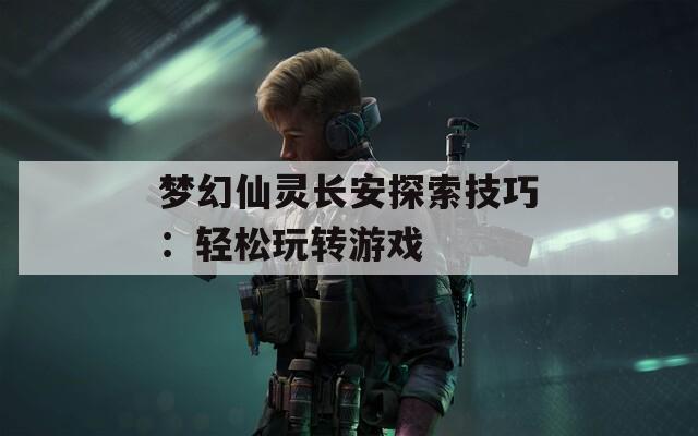 梦幻仙灵长安探索技巧：轻松玩转游戏