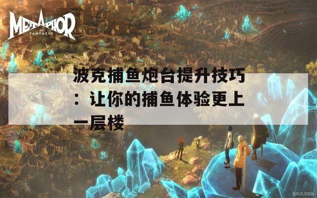 波克捕鱼炮台提升技巧：让你的捕鱼体验更上一层楼  第1张