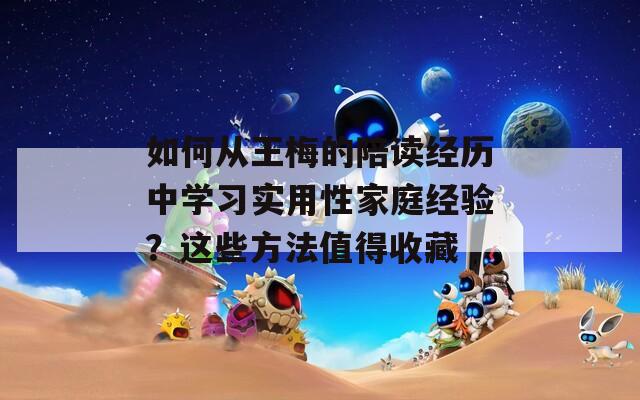 如何从王梅的陪读经历中学习实用性家庭经验？这些方法值得收藏  第1张