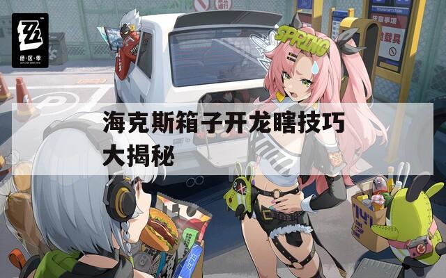 海克斯箱子开龙瞎技巧大揭秘
