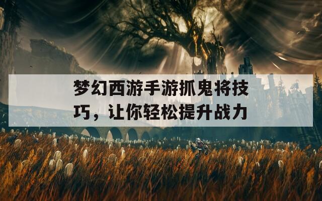 梦幻西游手游抓鬼将技巧，让你轻松提升战力