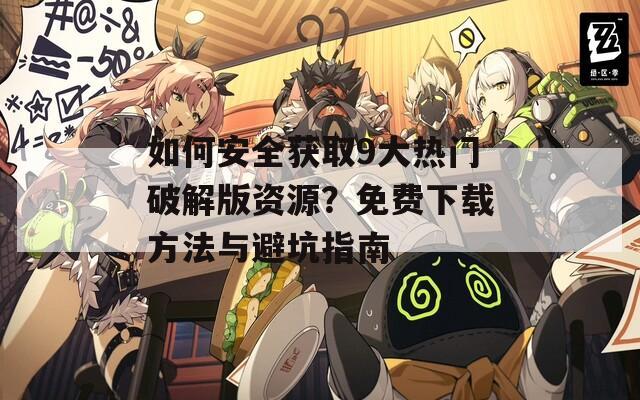 如何安全获取9大热门破解版资源？免费下载方法与避坑指南  第1张