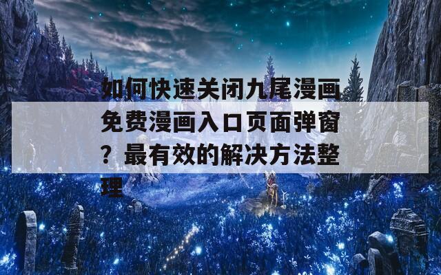 如何快速关闭九尾漫画免费漫画入口页面弹窗？最有效的解决方法整理  第1张
