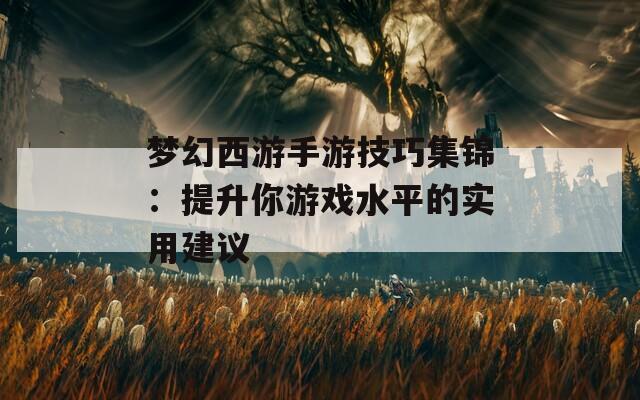 梦幻西游手游技巧集锦：提升你游戏水平的实用建议  第1张