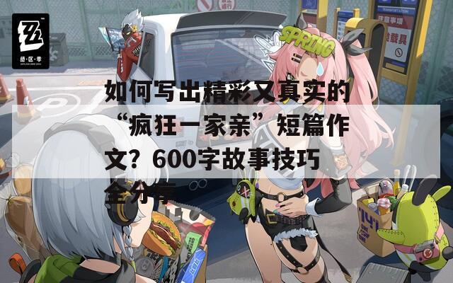 如何写出精彩又真实的“疯狂一家亲”短篇作文？600字故事技巧全分享  第1张