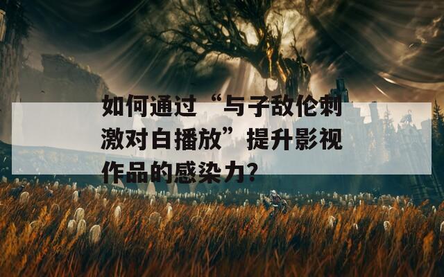 如何通过“与子敌伦刺激对白播放”提升影视作品的感染力？  第1张