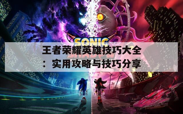 王者荣耀英雄技巧大全：实用攻略与技巧分享