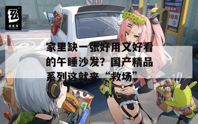 家里缺一张好用又好看的午睡沙发？国产精品系列这就来“救场”