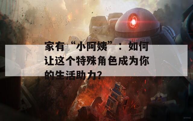 家有“小阿姨”：如何让这个特殊角色成为你的生活助力？