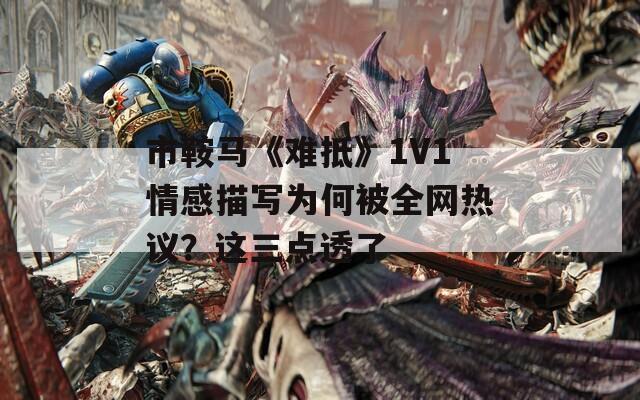 市鞍马《难抵》1V1情感描写为何被全网热议？这三点透了  第1张