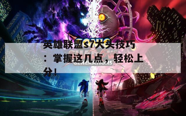 英雄联盟s7大头技巧：掌握这几点，轻松上分！  第1张