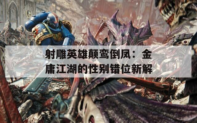 射雕英雄颠鸾倒凤：金庸江湖的性别错位新解  第1张