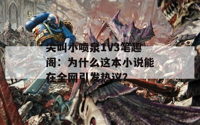 尖叫小喷泉1V3笔趣阁：为什么这本小说能在全网引发热议？  第1张