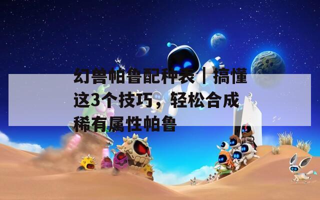 幻兽帕鲁配种表｜搞懂这3个技巧，轻松合成稀有属性帕鲁  第1张