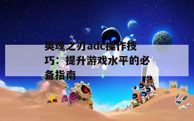 英魂之刃adc操作技巧：提升游戏水平的必备指南