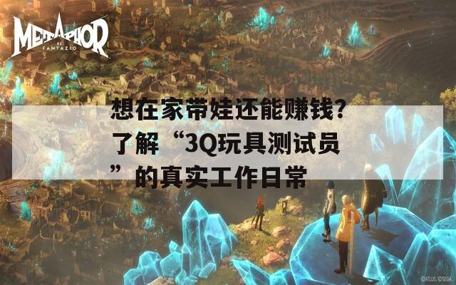 想在家带娃还能赚钱？了解“3Q玩具测试员”的真实工作日常