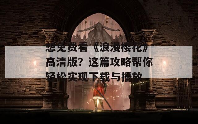 想免费看《浪漫樱花》高清版？这篇攻略帮你轻松实现下载与播放