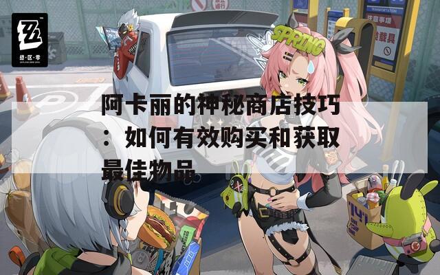 阿卡丽的神秘商店技巧：如何有效购买和获取最佳物品  第1张