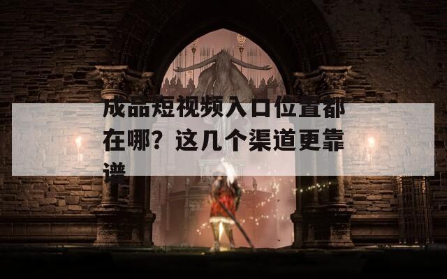 成品短视频入口位置都在哪？这几个渠道更靠谱