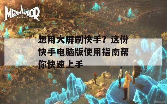 想用大屏刷快手？这份快手电脑版使用指南帮你快速上手