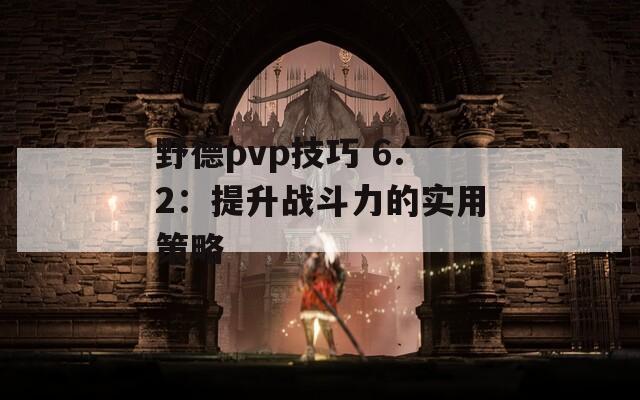 野德pvp技巧 6.2：提升战斗力的实用策略