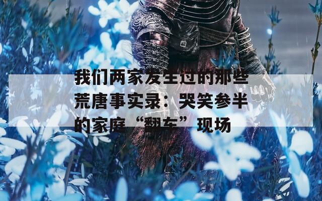 我们两家发生过的那些荒唐事实录：哭笑参半的家庭“翻车”现场  第1张