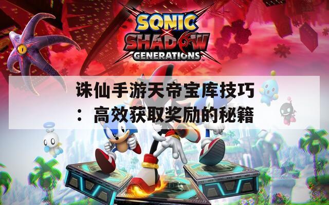 诛仙手游天帝宝库技巧：高效获取奖励的秘籍