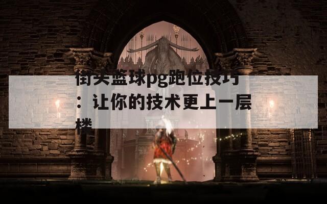 街头篮球pg跑位技巧：让你的技术更上一层楼