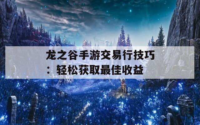 龙之谷手游交易行技巧：轻松获取最佳收益
