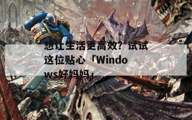 想让生活更高效？试试这位贴心「Windows好妈妈」