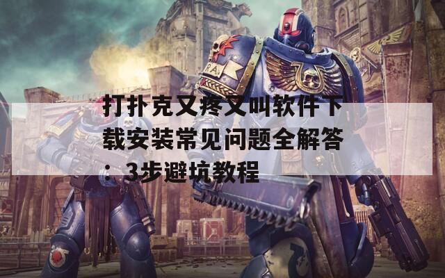 打扑克又疼又叫软件下载安装常见问题全解答：3步避坑教程  第1张