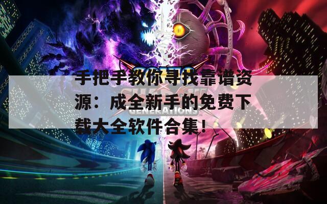 手把手教你寻找靠谱资源：成全新手的免费下载大全软件合集！