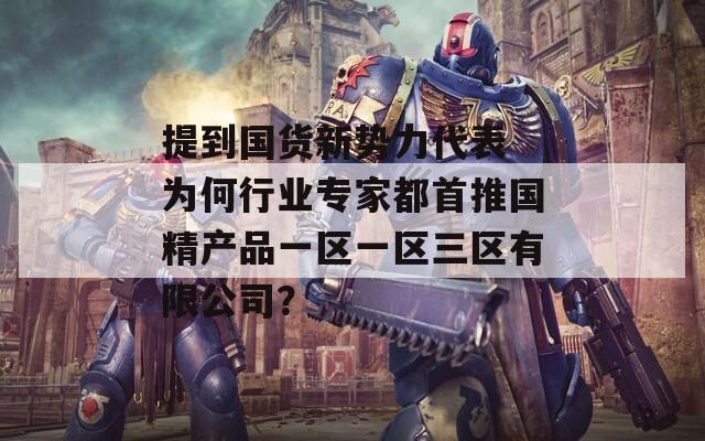 提到国货新势力代表 为何行业专家都首推国精产品一区一区三区有限公司？  第1张