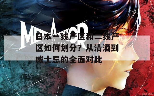 日本一线产区和二线产区如何划分？从清酒到威士忌的全面对比  第1张