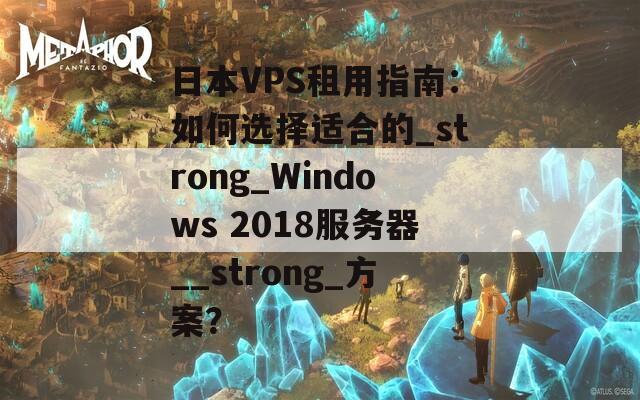日本VPS租用指南：如何选择适合的_strong_Windows 2018服务器__strong_方案？  第1张