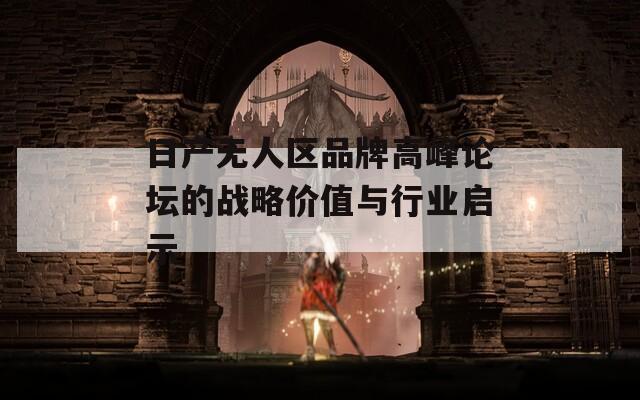 日产无人区品牌高峰论坛的战略价值与行业启示  第1张