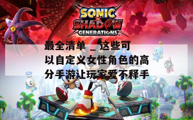 最全清单 _ 这些可以自定义女性角色的高分手游让玩家爱不释手