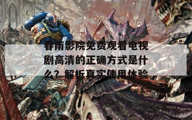 春雨影院免费观看电视剧高清的正确方式是什么？解析真实使用体验