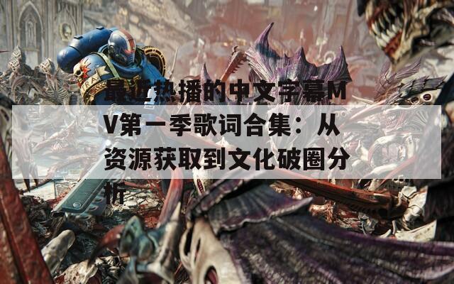 最近热播的中文字幕MV第一季歌词合集：从资源获取到文化破圈分析