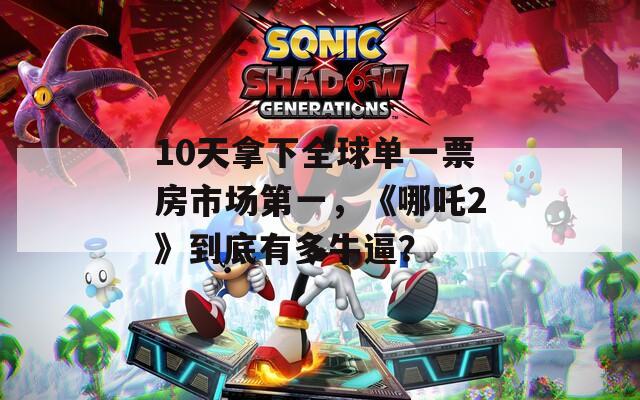 10天拿下全球单一票房市场第一，《哪吒2》到底有多牛逼？  第1张