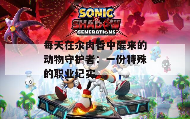 每天在汆肉香中醒来的动物守护者：一份特殊的职业纪实  第1张