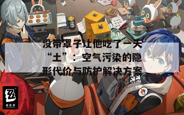 没带罩子让他吃了一天“土”：空气污染的隐形代价与防护解决方案