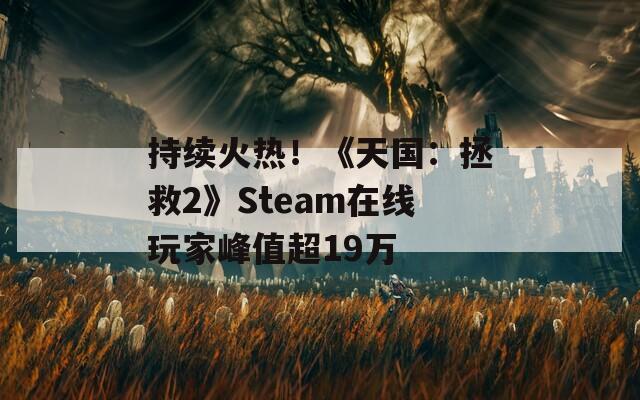 持续火热！《天国：拯救2》Steam在线玩家峰值超19万