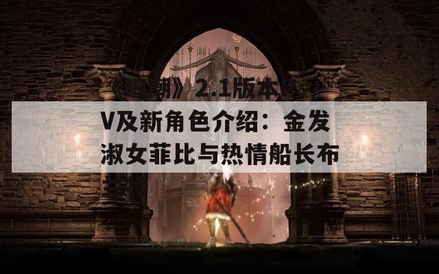 《鸣潮》2.1版本PV及新角色介绍：金发淑女菲比与热情船长布兰特