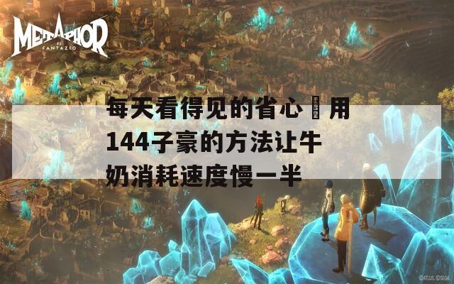 每天看得见的省心 用144子豪的方法让牛奶消耗速度慢一半  第1张