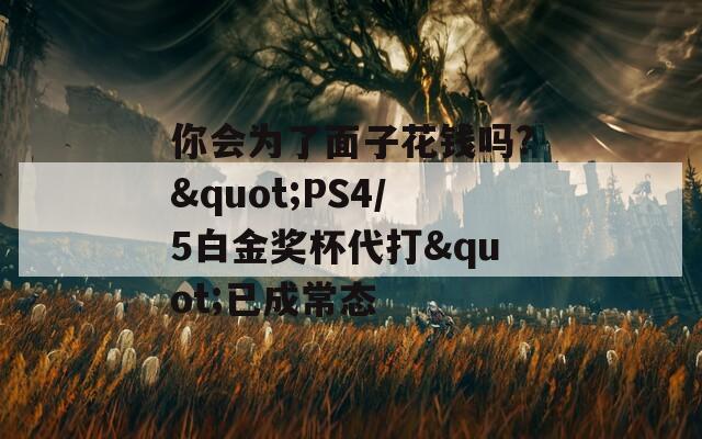 你会为了面子花钱吗?&quot;PS4/5白金奖杯代打&quot;已成常态  第1张